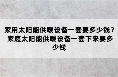 家用太阳能供暖设备一套要多少钱？ 家庭太阳能供暖设备一套下来要多少钱